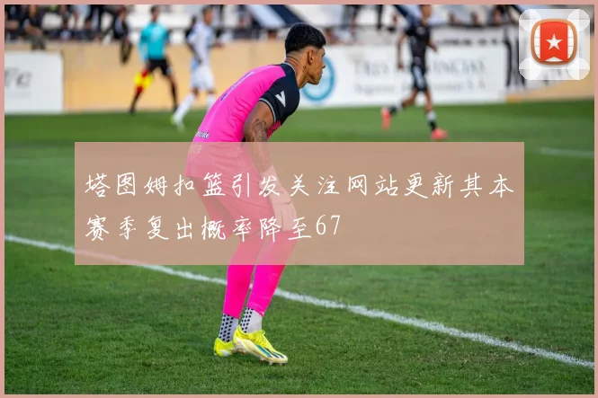 塔图姆扣篮引发关注网站更新其本赛季复出概率降至67