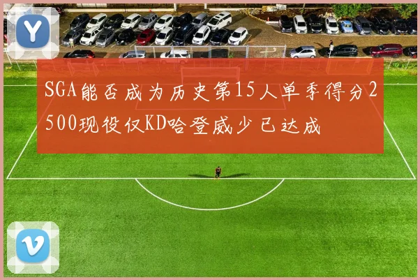 SGA能否成为历史第15人单季得分2500现役仅KD哈登威少已达成