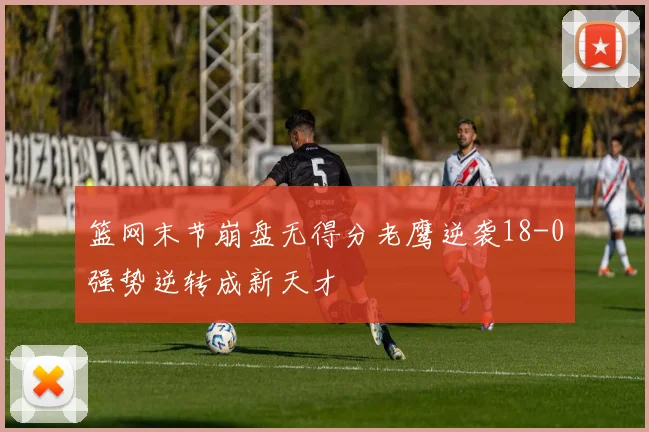 篮网末节崩盘无得分老鹰逆袭18-0强势逆转成新天才