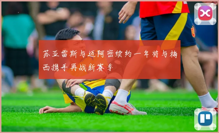 苏亚雷斯与迈阿密续约一年将与梅西携手再战新赛季