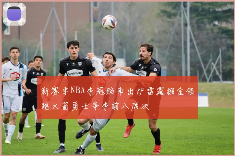新赛季NBA夺冠赔率出炉雷霆掘金领跑火箭勇士争夺前八席次