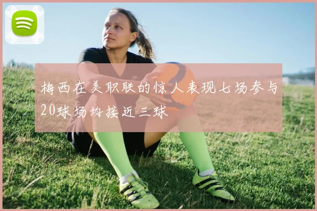 梅西在美职联的惊人表现七场参与20球场均接近三球