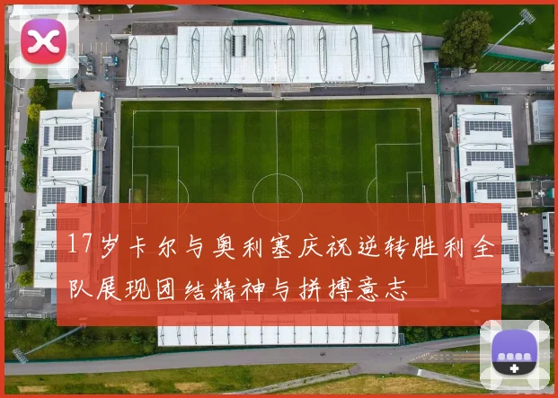 17岁卡尔与奥利塞庆祝逆转胜利全队展现团结精神与拼搏意志