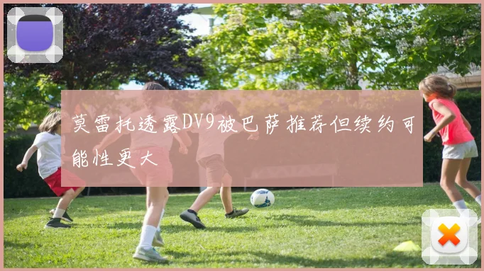 莫雷托透露DV9被巴萨推荐但续约可能性更大