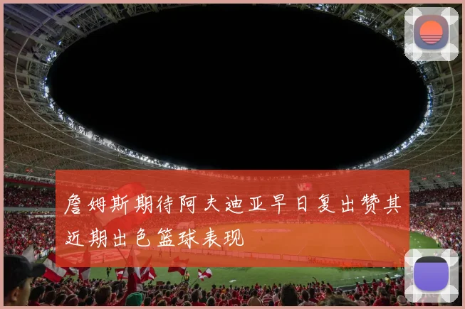 詹姆斯期待阿夫迪亚早日复出赞其近期出色篮球表现