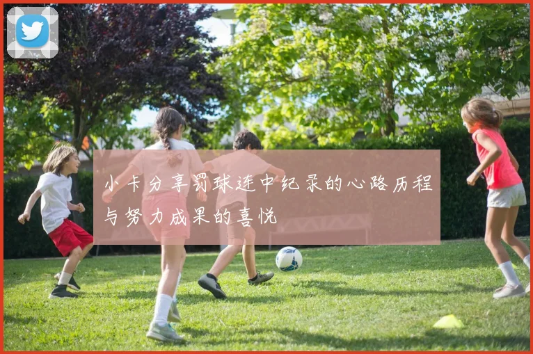 小卡分享罚球连中纪录的心路历程与努力成果的喜悦