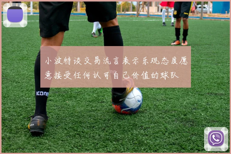 小波特谈交易流言表示乐观态度愿意接受任何认可自己价值的球队