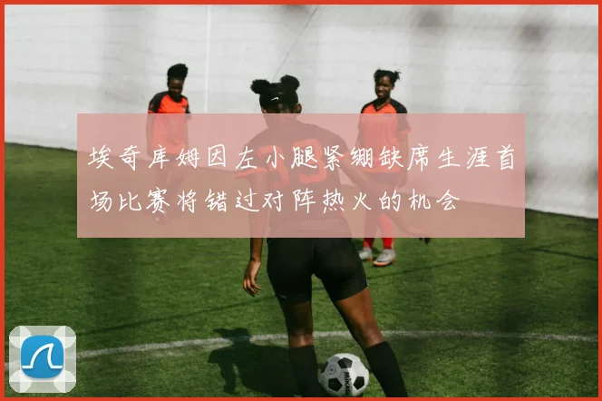 埃奇库姆因左小腿紧绷缺席生涯首场比赛将错过对阵热火的机会