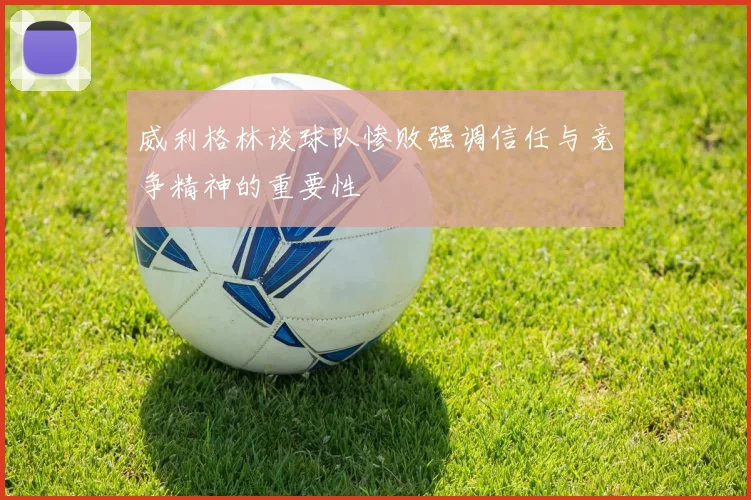 威利格林谈球队惨败强调信任与竞争精神的重要性