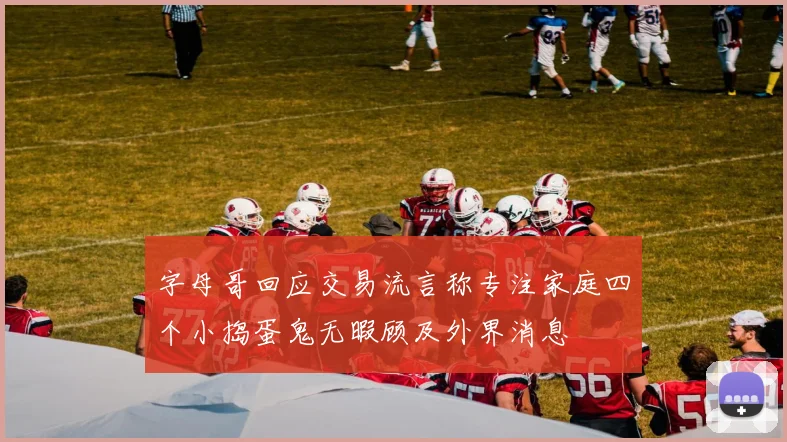 字母哥回应交易流言称专注家庭四个小捣蛋鬼无暇顾及外界消息