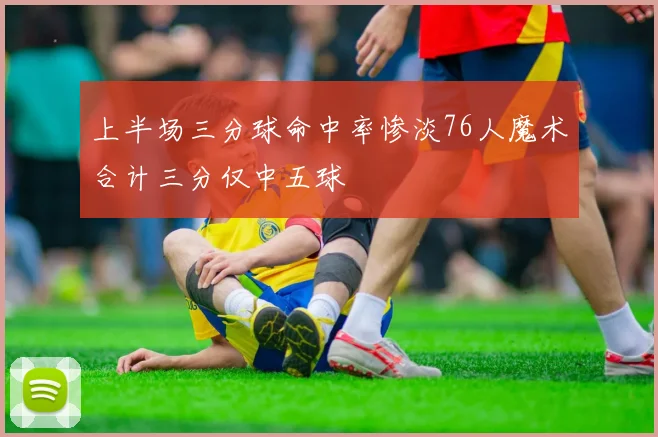 上半场三分球命中率惨淡76人魔术合计三分仅中五球