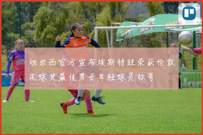 切尔西官方宣布埃斯特旺荣获伦敦足球奖最佳男子年轻球员称号
