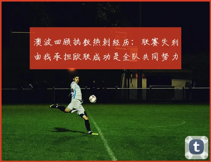 澳波回顾执教热刺经历：联赛失利由我承担欧联成功是全队共同努力的成果