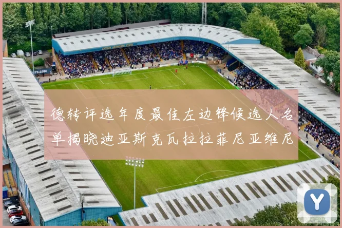德转评选年度最佳左边锋候选人名单揭晓迪亚斯克瓦拉拉菲尼亚维尼修斯争夺荣誉