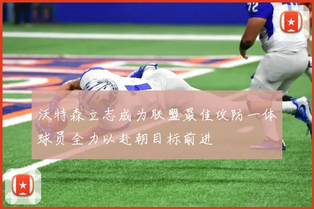 沃特森立志成为联盟最佳攻防一体球员全力以赴朝目标前进