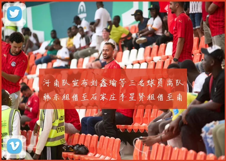 河南队宣布刘鑫瑜等三名球员离队韩东租借至石家庄李星贤租借至南通