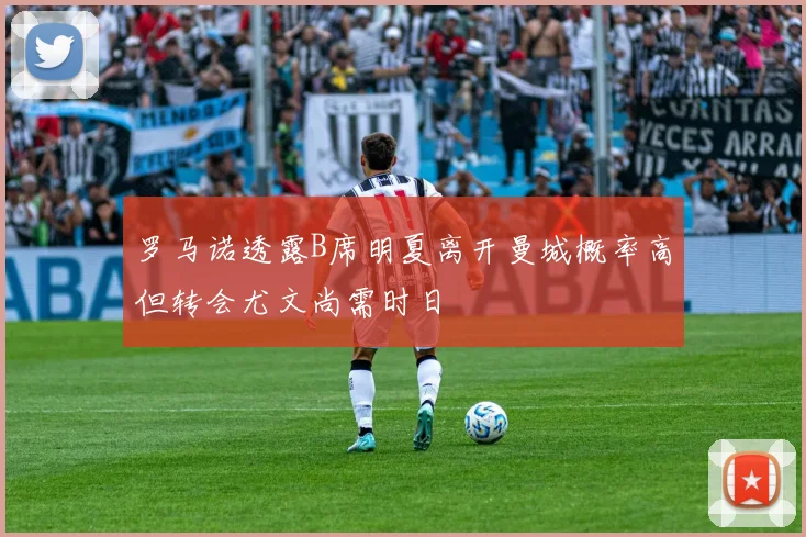 罗马诺透露B席明夏离开曼城概率高但转会尤文尚需时日