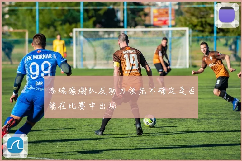 洛瑞感谢队友助力领先不确定是否能在比赛中出场