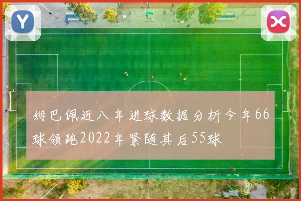 姆巴佩近八年进球数据分析今年66球领跑2022年紧随其后55球