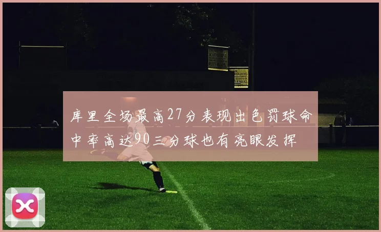 库里全场最高27分表现出色罚球命中率高达90三分球也有亮眼发挥