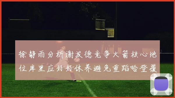 徐静雨分析谢泼德竞争火箭核心地位库里应好好休养避免重蹈哈登覆辙