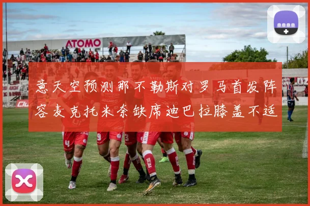 意天空预测那不勒斯对罗马首发阵容麦克托米奈缺席迪巴拉膝盖不适情况分析