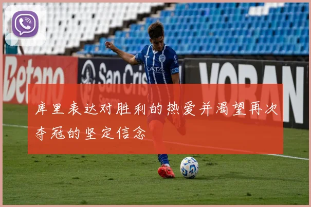 库里表达对胜利的热爱并渴望再次夺冠的坚定信念