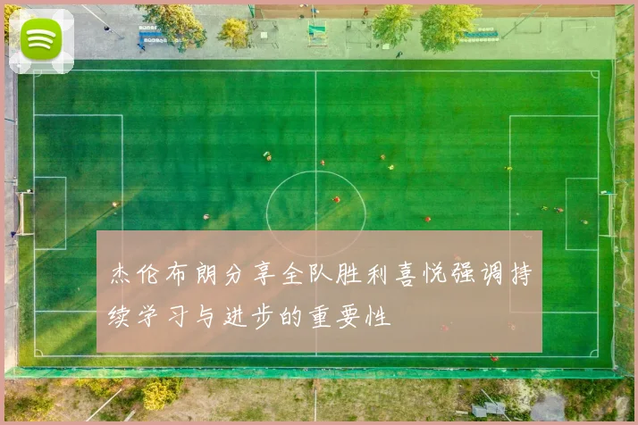 杰伦布朗分享全队胜利喜悦强调持续学习与进步的重要性