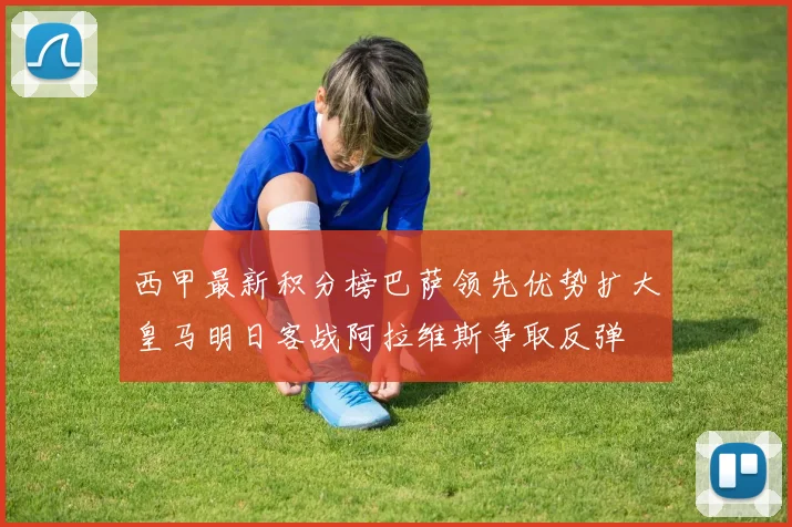 西甲最新积分榜巴萨领先优势扩大皇马明日客战阿拉维斯争取反弹