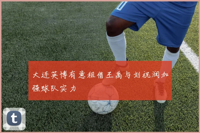 大连英博有意租借王禹与刘祝润加强球队实力