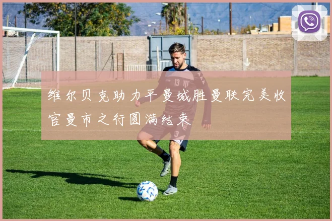 维尔贝克助力平曼城胜曼联完美收官曼市之行圆满结束