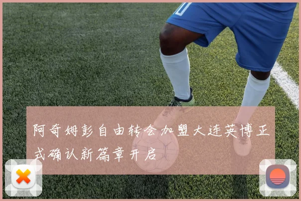 阿奇姆彭自由转会加盟大连英博正式确认新篇章开启