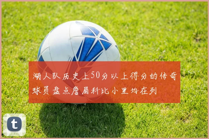 湖人队历史上50分以上得分的传奇球员盘点詹眉科比小里均在列