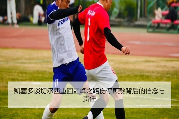 凯塞多谈切尔西重回巅峰之路伤停煎熬背后的信念与责任